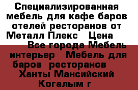 Специализированная мебель для кафе,баров,отелей,ресторанов от Металл Плекс › Цена ­ 5 000 - Все города Мебель, интерьер » Мебель для баров, ресторанов   . Ханты-Мансийский,Когалым г.